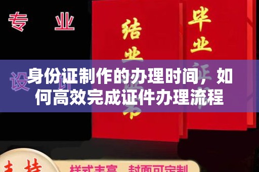 开化身份证制作的办理时间，如何高效完成证件办理流程